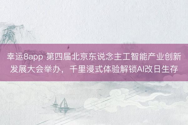幸运8app 第四届北京东说念主工智能产业创新发展大会举办,千里浸式体验解锁AI改日生存