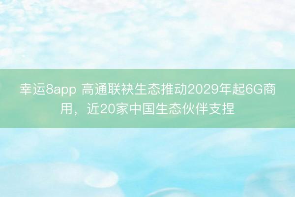 幸运8app 高通联袂生态推动2029年起6G商用，近20家中国生态伙伴支捏