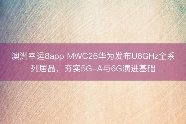 澳洲幸运8app MWC26华为发布U6GHz全系列居品,夯实5G-A与6G演进基础