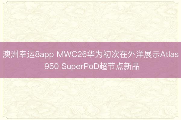 澳洲幸运8app MWC26华为初次在外洋展示Atlas 950 SuperPoD超节点新品