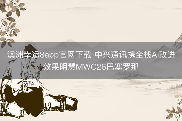 澳洲幸运8app官网下载 中兴通讯携全栈AI改进效果明慧MWC26巴塞罗那
