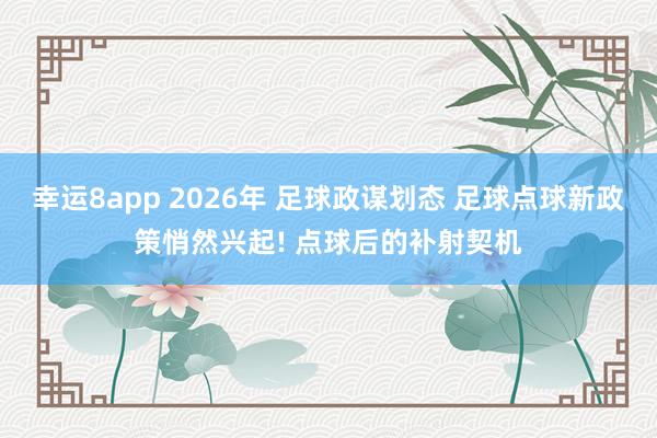 幸运8app 2026年 足球政谋划态 足球点球新政策悄然兴起! 点球后的补射契机
