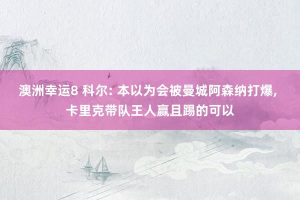 澳洲幸运8 科尔: 本以为会被曼城阿森纳打爆， 卡里克带队王人赢且踢的可以