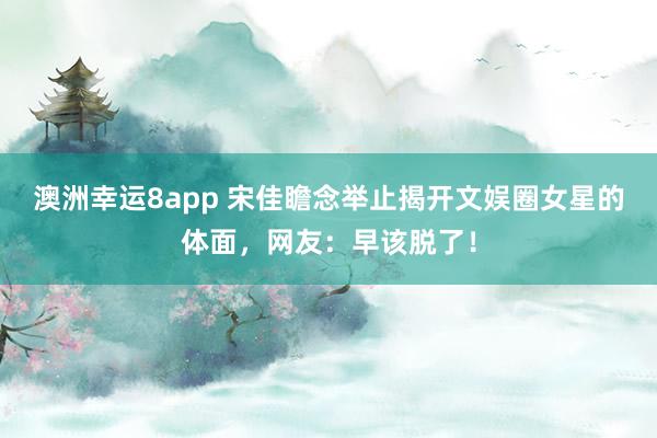 澳洲幸运8app 宋佳瞻念举止揭开文娱圈女星的体面，网友：早该脱了！