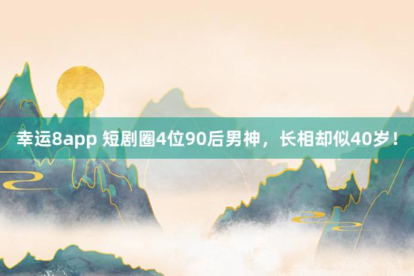 幸运8app 短剧圈4位90后男神，长相却似40岁！