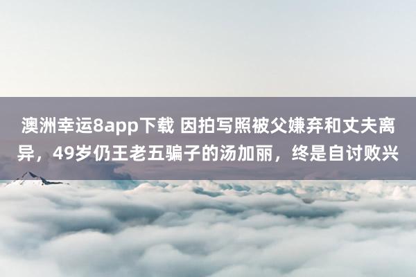 澳洲幸运8app下载 因拍写照被父嫌弃和丈夫离异，49岁仍王老五骗子的汤加丽，终是自讨败兴