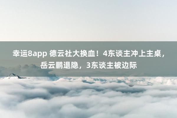 幸运8app 德云社大换血！4东谈主冲上主桌，岳云鹏退隐，3东谈主被边际