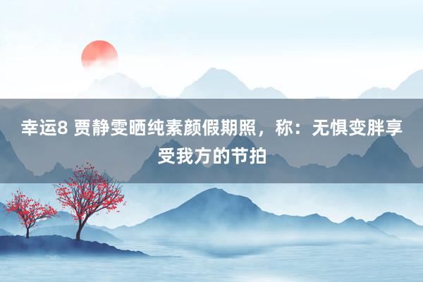 幸运8 贾静雯晒纯素颜假期照，称：无惧变胖享受我方的节拍