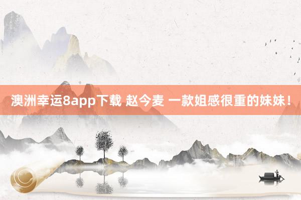 澳洲幸运8app下载 赵今麦 一款姐感很重的妹妹！