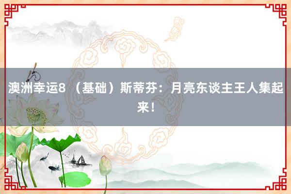 澳洲幸运8 （基础）斯蒂芬：月亮东谈主王人集起来！