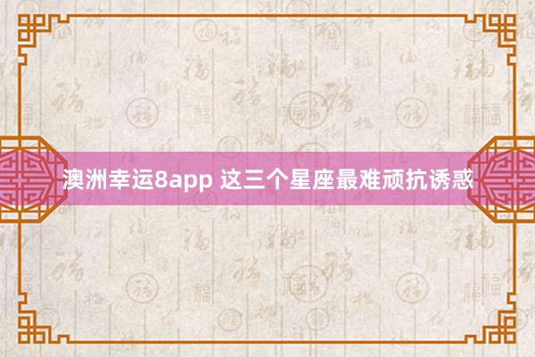 澳洲幸运8app 这三个星座最难顽抗诱惑