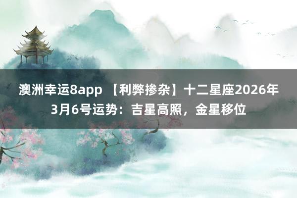 澳洲幸运8app 【利弊掺杂】十二星座2026年3月6号运势：吉星高照，金星移位