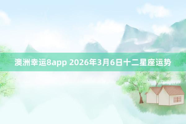 澳洲幸运8app 2026年3月6日十二星座运势
