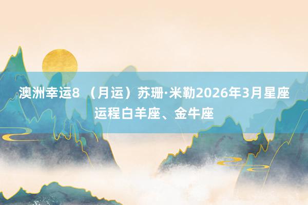澳洲幸运8 （月运）苏珊·米勒2026年3月星座运程白羊座、金牛座