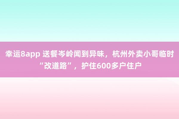 幸运8app 送餐岑岭闻到异味，杭州外卖小哥临时“改道路”，护住600多户住户