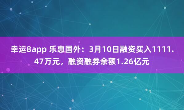 幸运8app 乐惠国外：3月10日融资买入1111.47万元，融资融券余额1.26亿元