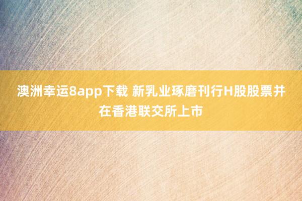 澳洲幸运8app下载 新乳业琢磨刊行H股股票并在香港联交所上市