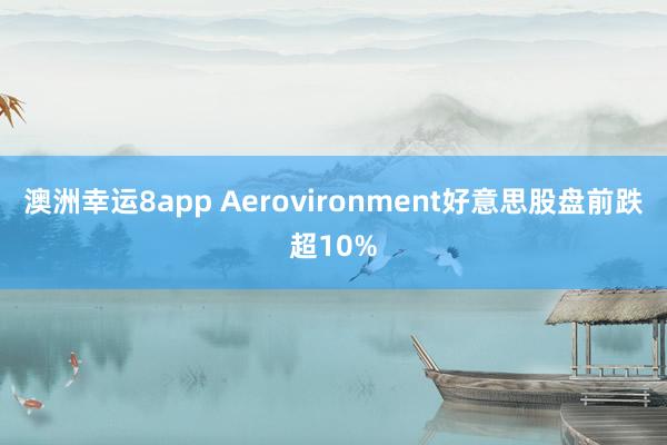 澳洲幸运8app Aerovironment好意思股盘前跌超10%