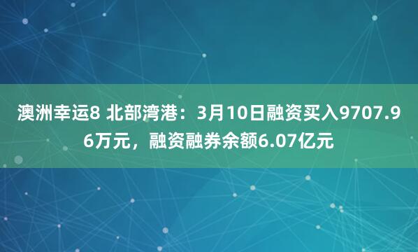澳洲幸运8 北部湾港：3月10日融资买入9707.96万元，融资融券余额6.07亿元