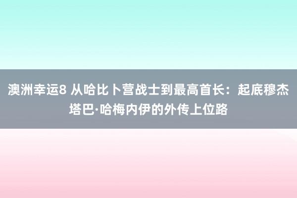 澳洲幸运8 从哈比卜营战士到最高首长：起底穆杰塔巴·哈梅内伊的外传上位路