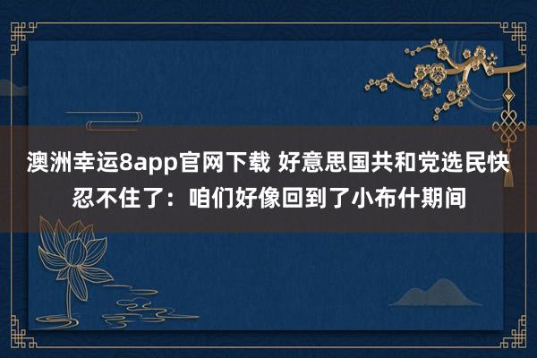 澳洲幸运8app官网下载 好意思国共和党选民快忍不住了：咱们好像回到了小布什期间