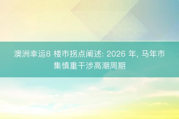 澳洲幸运8 楼市拐点阐述: 2026 年， 马年市集慎重干涉高潮周期