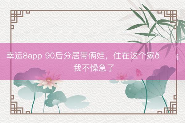 幸运8app 90后分居带俩娃，<a href=