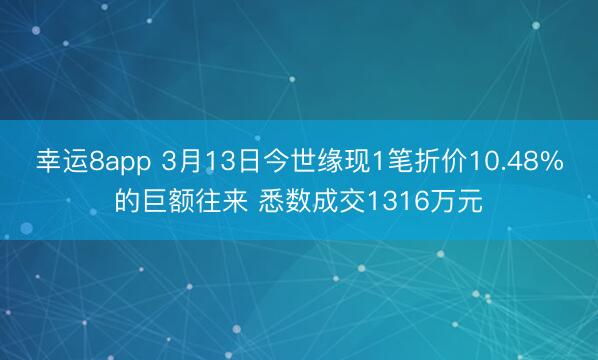 幸运8app 3月13日今世缘现1笔折价10.48%的巨额往来 悉数成交1316万元