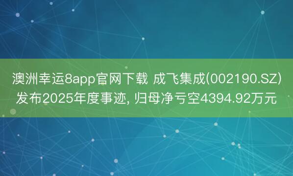 澳洲幸运8app官网下载 成飞集成(002190.SZ)发布2025年度事迹， 归母净亏空4394.92万元
