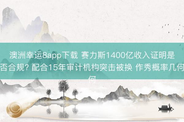 澳洲幸运8app下载 赛力斯1400亿收入证明是否合规? 配合15年审计机构突击被换 作秀概率几何