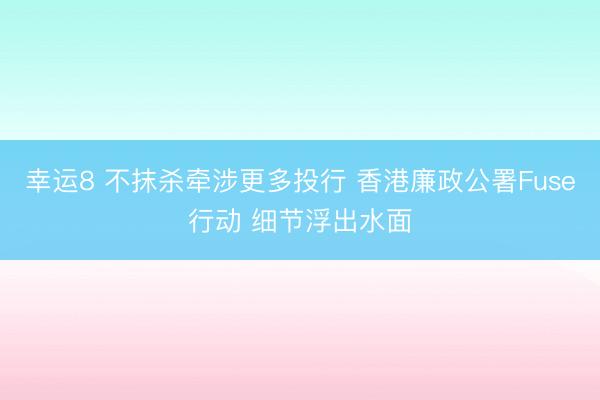 幸运8 不抹杀牵涉更多投行 香港廉政公署Fuse行动 细节浮出水面