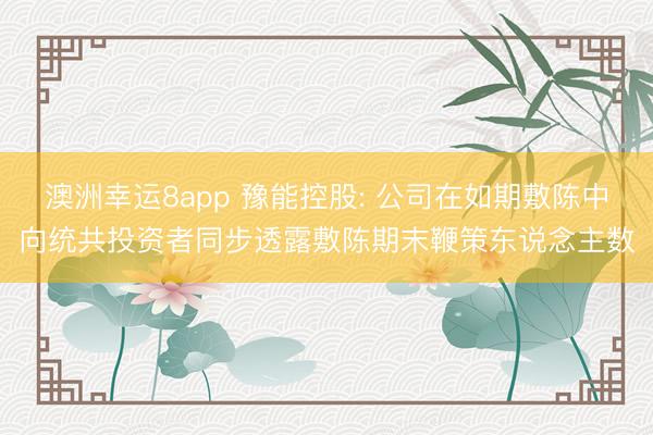 澳洲幸运8app 豫能控股: 公司在如期敷陈中向统共投资者同步透露敷陈期末鞭策东说念主数