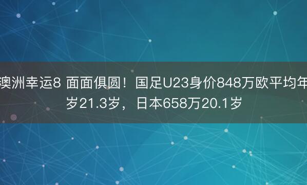 澳洲幸运8 面面俱圆！国足U23身价848万欧平均年岁21.3岁，日本658万20.1岁