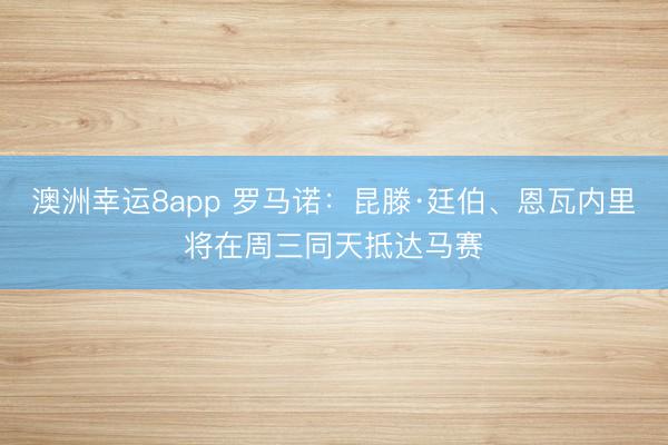 澳洲幸运8app 罗马诺：昆滕·廷伯、恩瓦内里将在周三同天抵达马赛