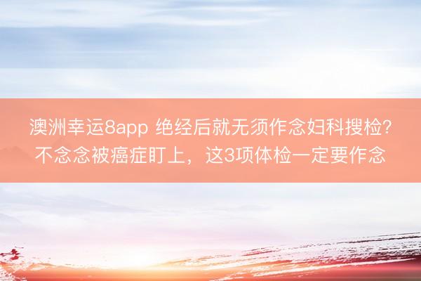 澳洲幸运8app 绝经后就无须作念妇科搜检？不念念被癌症盯上，<a href=