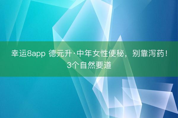 幸运8app 德元升·中年女性便秘，别靠泻药！3个自然要道