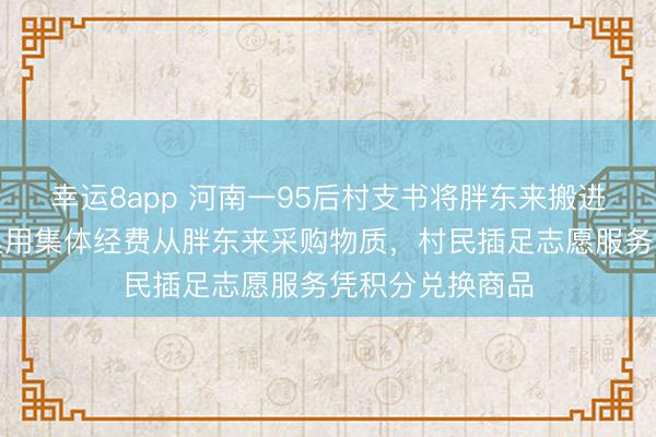幸运8app 河南一95后村支书将胖东来搬进爱心超市：村里用集体经费从胖东来采购物质，村民插足志愿服务凭积分兑换商品