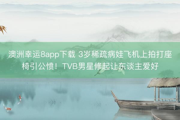 澳洲幸运8app下载 3岁稀疏病娃飞机上拍打座椅引公愤！TVB男星修起让东谈主爱好