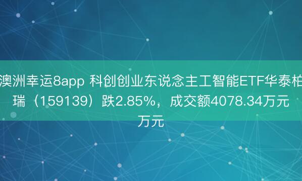 澳洲幸运8app 科创创业东说念主工智能ETF华泰柏瑞（159139）跌2.85%，成交额4078.34万元