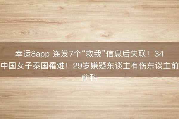 幸运8app 连发7个“救我”信息后失联！34岁中国女子泰国罹难！29岁嫌疑东谈主有伤东谈主前科