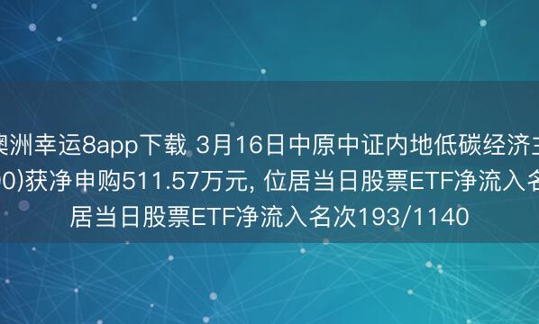 澳洲幸运8app下载 3月16日中原中证内地低碳经济主题ETF(159790)获净申购511.57万元， 位居当日股票ETF净流入名次193/1140