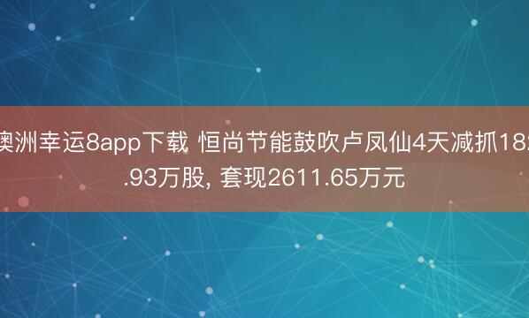 澳洲幸运8app下载 恒尚节能鼓吹卢凤仙4天减抓182.93万股， 套现2611.65万元