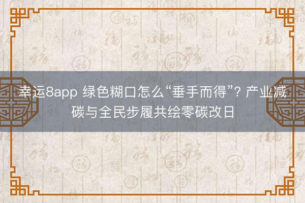 幸运8app 绿色糊口怎么“垂手而得”? 产业减碳与全民步履共绘零碳改日