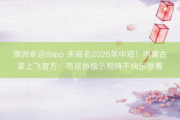 澳洲幸运8app 未报名2026年中冠！内蒙古草上飞官方：市足协指示相持不快乐参赛
