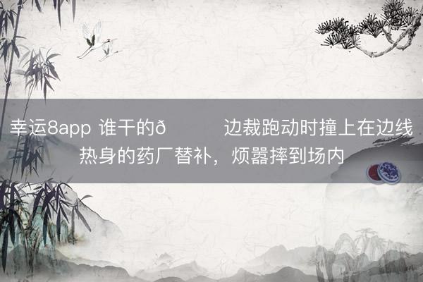幸运8app 谁干的😅边裁跑动时撞上在边线热身的药厂替补，烦嚣摔到场内