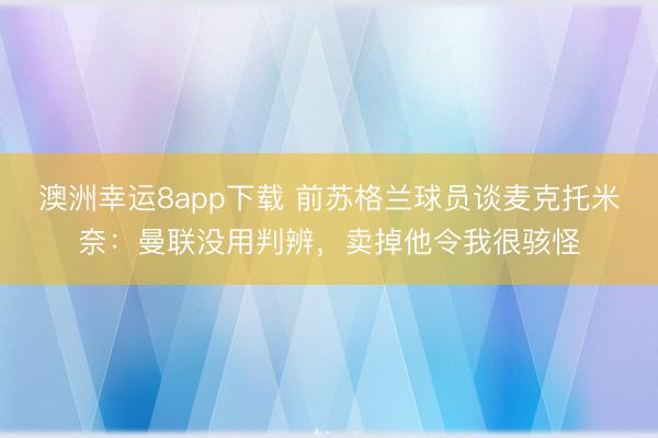 澳洲幸运8app下载 前苏格兰球员谈麦克托米奈：曼联没用判辨，卖掉他令我很骇怪