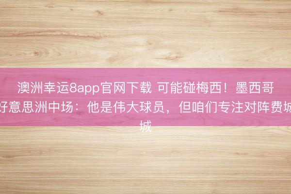 澳洲幸运8app官网下载 可能碰梅西！墨西哥好意思洲中场：他是伟大球员，但咱们专注对阵费城