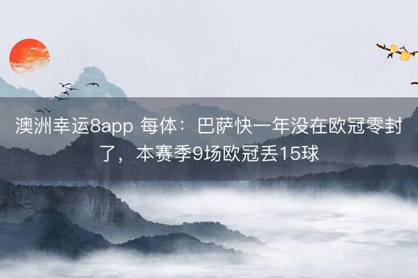 澳洲幸运8app 每体：巴萨快一年没在欧冠零封了，本赛季9场欧冠丢15球