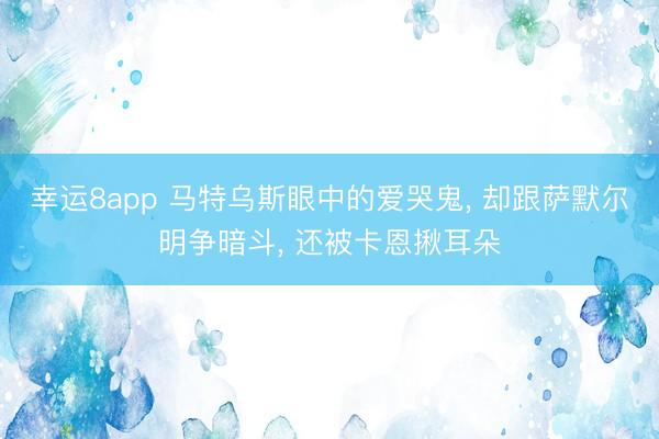 幸运8app 马特乌斯眼中的爱哭鬼， 却跟萨默尔明争暗斗， 还被卡恩揪耳朵
