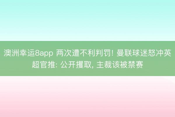 澳洲幸运8app 两次遭不利判罚! 曼联球迷怒冲英超官推: 公开攫取， 主裁该被禁赛